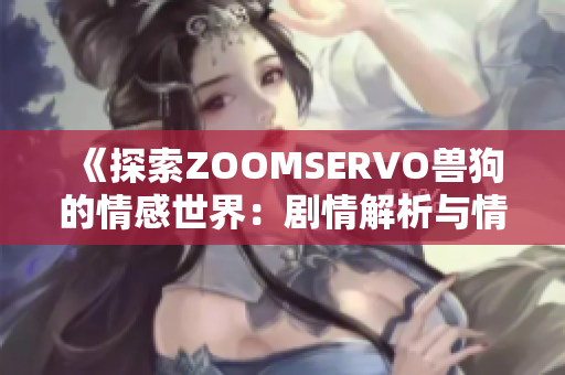 《探索ZOOMSERVO兽狗的情感世界：剧情解析与情感描绘》