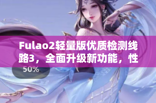 Fulao2轻量版优质检测线路3，全面升级新功能，性能更出色