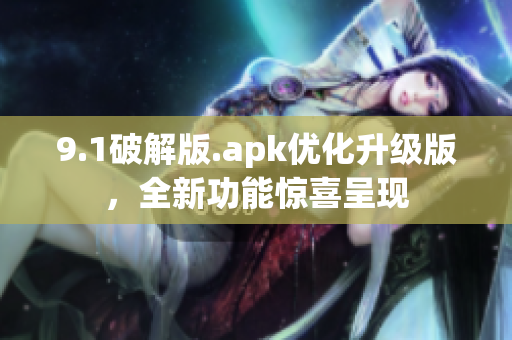 9.1破解版.apk优化升级版，全新功能惊喜呈现