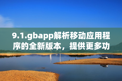 9.1.gbapp解析移动应用程序的全新版本，提供更多功能和性能