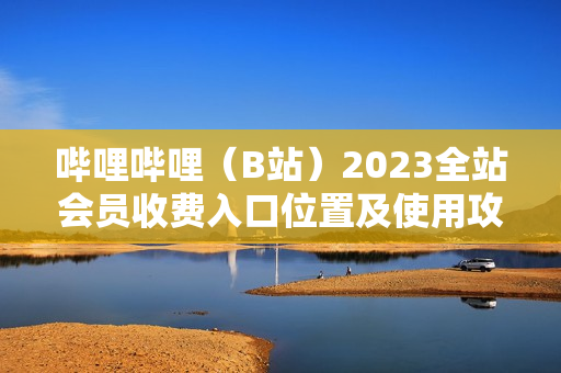 哔哩哔哩（B站）2023全站会员收费入口位置及使用攻略