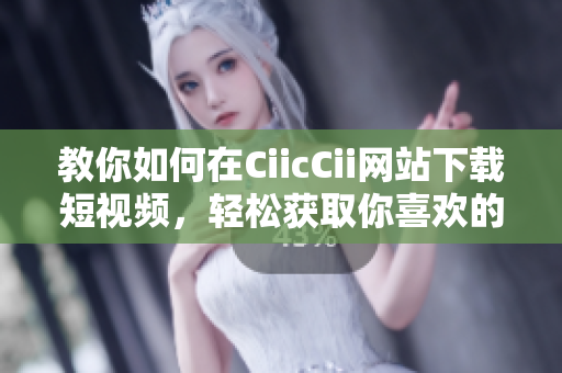 教你如何在CiicCii网站下载短视频，轻松获取你喜欢的视频资源!