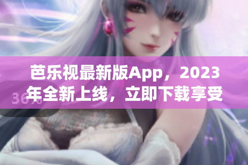 芭乐视最新版App，2023年全新上线，立即下载享受正版服务