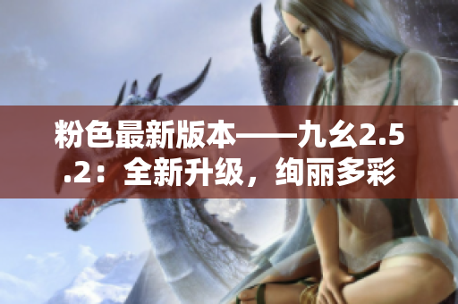 粉色最新版本——九幺2.5.2：全新升级，绚丽多彩