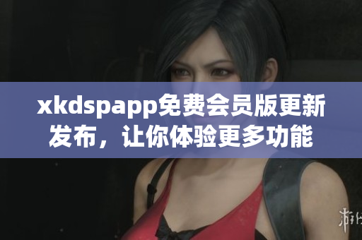 xkdspapp免费会员版更新发布，让你体验更多功能