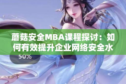 蘑菇安全MBA课程探讨：如何有效提升企业网络安全水平？