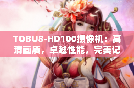 TOBU8-HD100摄像机：高清画质，卓越性能，完美记录每一瞬