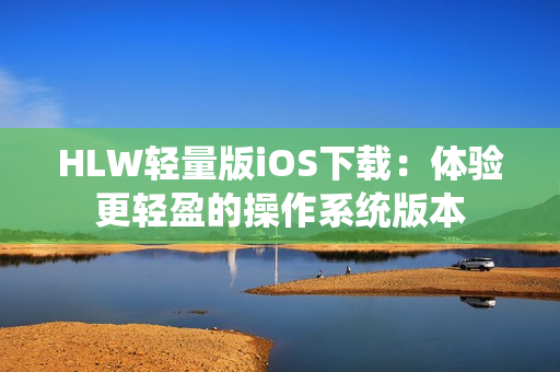 HLW轻量版iOS下载：体验更轻盈的操作系统版本