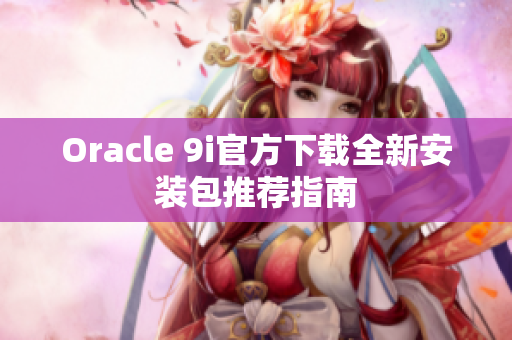 Oracle 9i官方下载全新安装包推荐指南