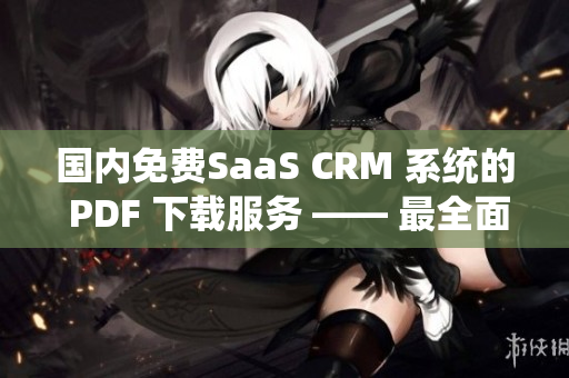 国内免费SaaS CRM 系统的 PDF 下载服务 —— 最全面的信息帮助指南