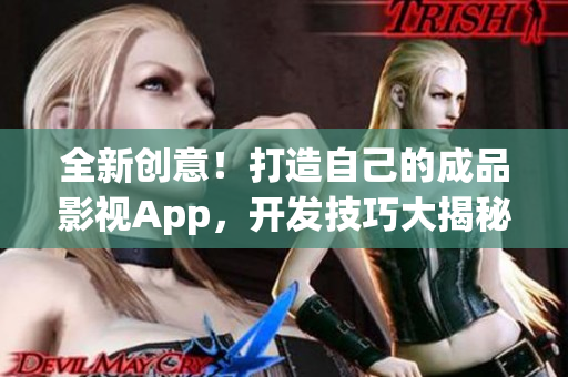 全新创意！打造自己的成品影视App，开发技巧大揭秘