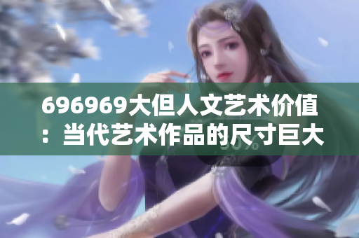 696969大但人文艺术价值：当代艺术作品的尺寸巨大却不失价值