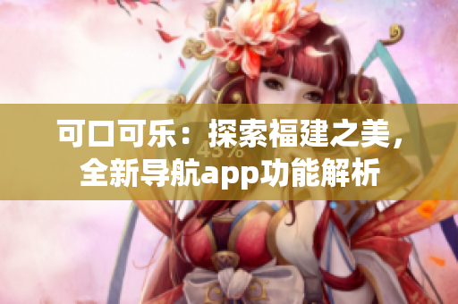 可口可乐：探索福建之美，全新导航app功能解析