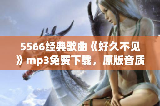 5566经典歌曲《好久不见》mp3免费下载，原版音质高清，欢快动感，限时免费获取！