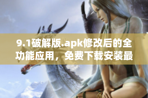 9.1破解版.apk修改后的全功能应用，免费下载安装最新版本