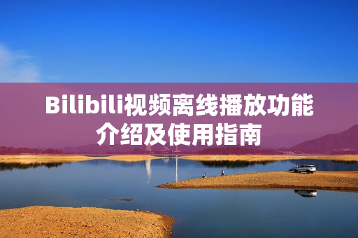 Bilibili视频离线播放功能介绍及使用指南