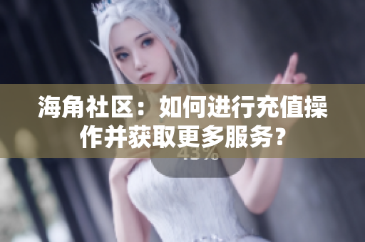 海角社区：如何进行充值操作并获取更多服务？