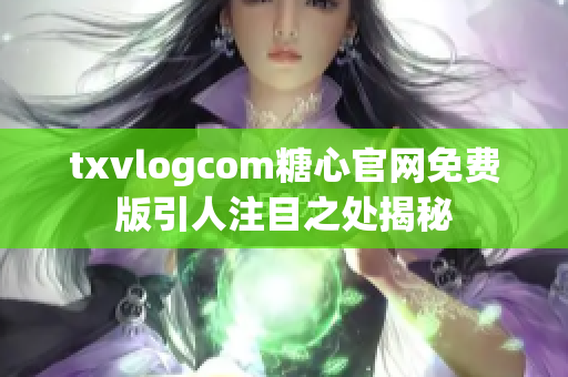 txvlogcom糖心官网免费版引人注目之处揭秘