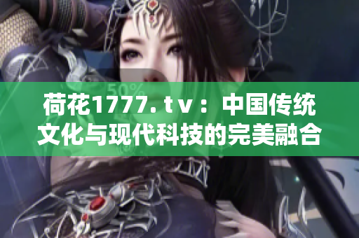 荷花1777. tⅴ：中国传统文化与现代科技的完美融合