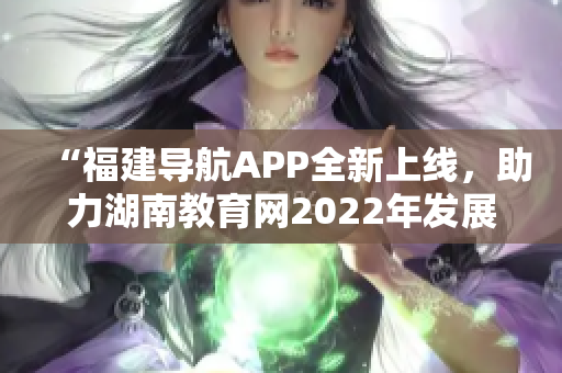 “福建导航APP全新上线，助力湖南教育网2022年发展”