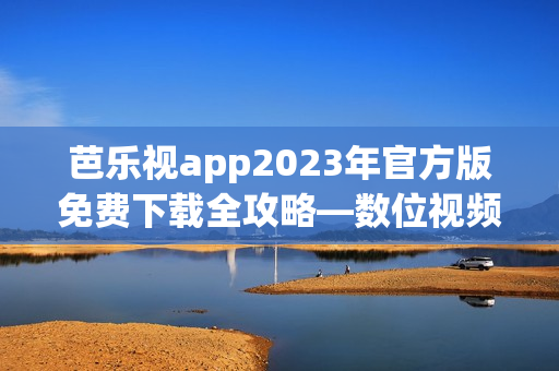 芭乐视app2023年官方版免费下载全攻略—数位视频娱乐全新享受