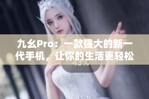 九幺Pro：一款强大的新一代手机，让你的生活更轻松