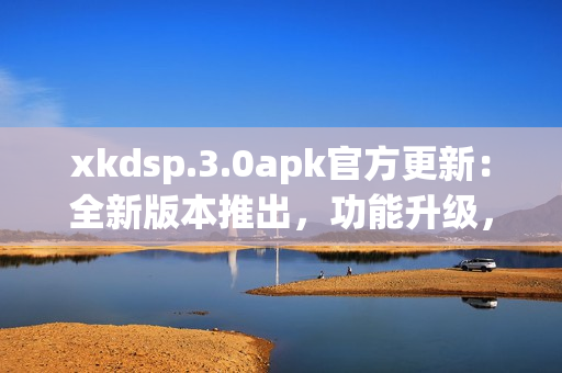 xkdsp.3.0apk官方更新：全新版本推出，功能升级，优化体验  