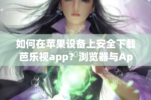 如何在苹果设备上安全下载芭乐视app？浏览器与App Store两种方法选择, 准确实用。