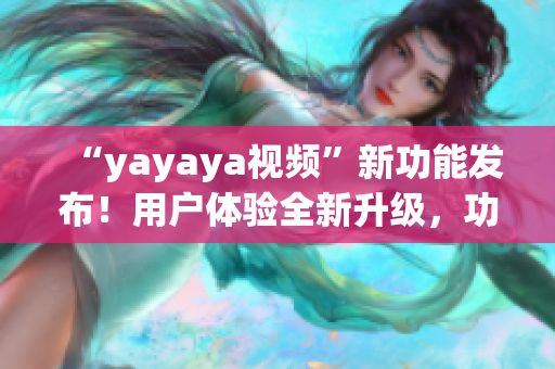 “yayaya视频”新功能发布！用户体验全新升级，功能全面优化，让您畅享更多精彩内容