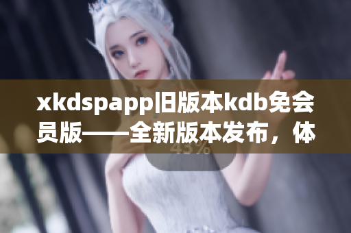 xkdspapp旧版本kdb免会员版——全新版本发布，体验无限畅享！