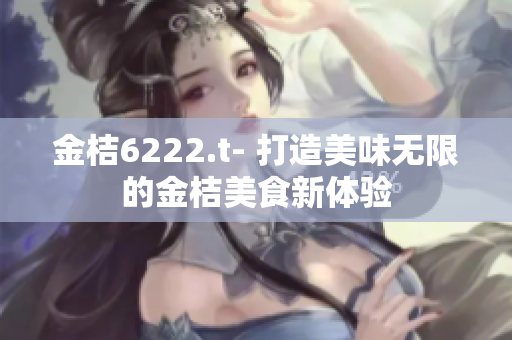 金桔6222.t- 打造美味无限的金桔美食新体验