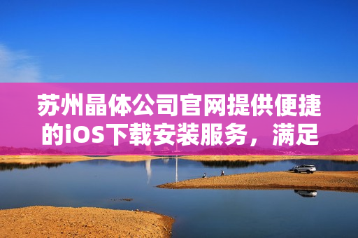 苏州晶体公司官网提供便捷的iOS下载安装服务，满足您的需求