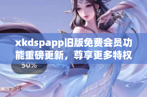 xkdspapp旧版免费会员功能重磅更新，尊享更多特权