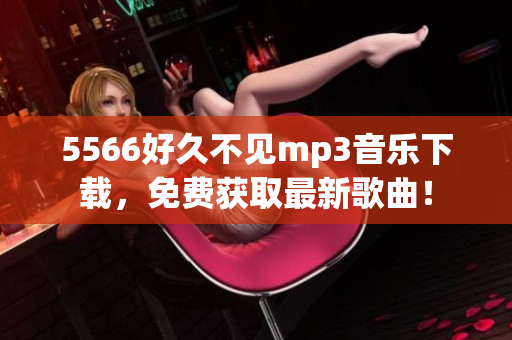 5566好久不见mp3音乐下载，免费获取最新歌曲！