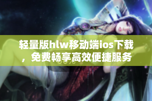 轻量版hlw移动端ios下载，免费畅享高效便捷服务