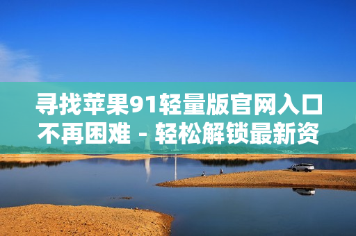 寻找苹果91轻量版官网入口不再困难 - 轻松解锁最新资讯