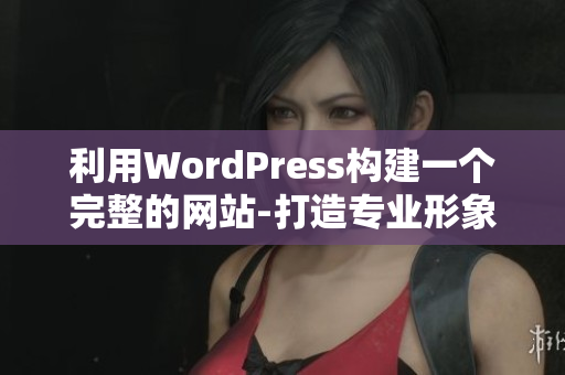 利用WordPress构建一个完整的网站-打造专业形象、提升用户体验