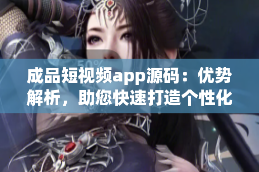 成品短视频app源码：优势解析，助您快速打造个性化应用