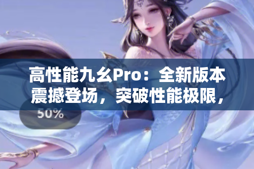 高性能九幺Pro：全新版本震撼登场，突破性能极限，引领智能革命