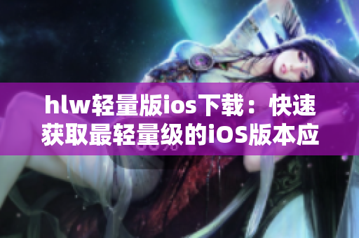 hlw轻量版ios下载：快速获取最轻量级的iOS版本应用