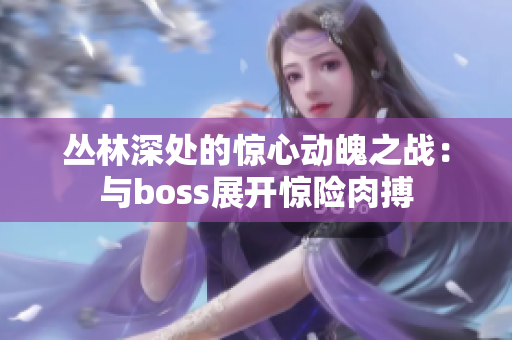 丛林深处的惊心动魄之战：与boss展开惊险肉搏