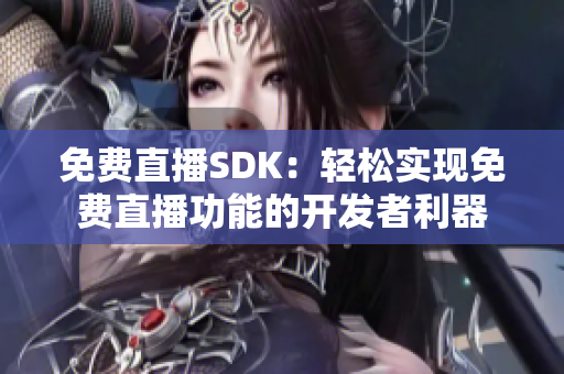 免费直播SDK：轻松实现免费直播功能的开发者利器