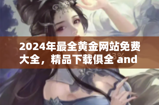 2024年最全黄金网站免费大全，精品下载俱全 and 绝无广告干扰