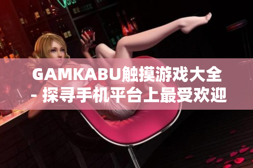 GAMKABU触摸游戏大全 - 探寻手机平台上最受欢迎的触摸游戏合集