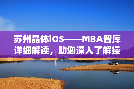 苏州晶体iOS——MBA智库详细解读，助您深入了解操作系统的发展趋势和商业应用