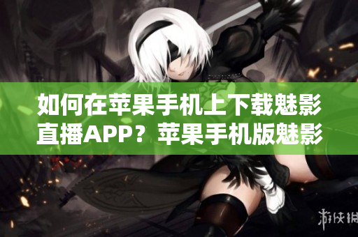 如何在苹果手机上下载魅影直播APP？苹果手机版魅影直播APP下载指南分享