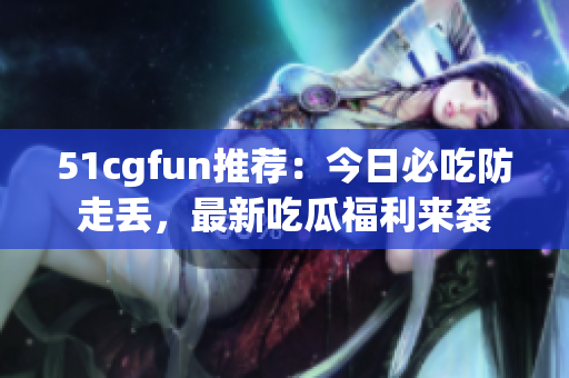 51cgfun推荐：今日必吃防走丢，最新吃瓜福利来袭