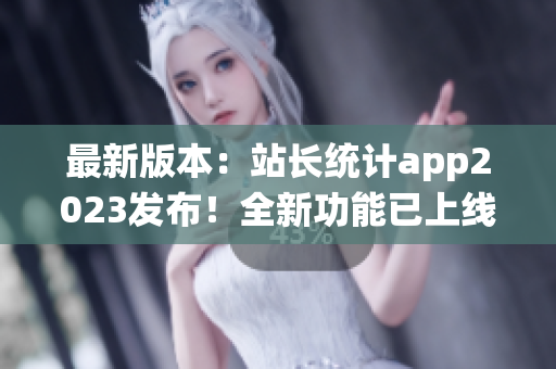 最新版本：站长统计app2023发布！全新功能已上线，助您轻松监控网站数据