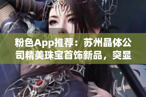 粉色App推荐：苏州晶体公司精美珠宝首饰新品，突显女性魅力