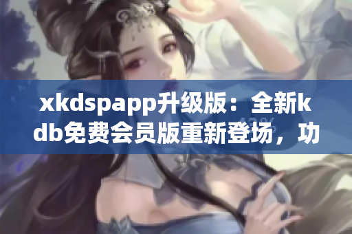 xkdspapp升级版：全新kdb免费会员版重新登场，功能更强大，体验更优越